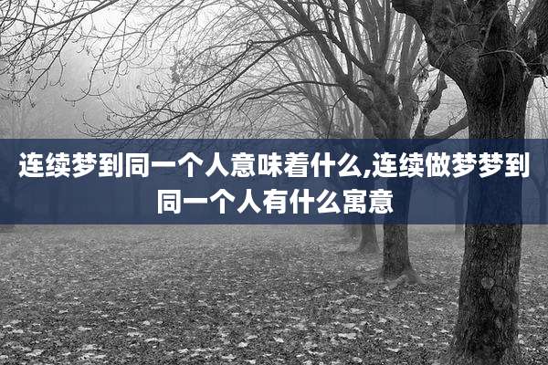 连续梦到同一个人意味着什么,连续做梦梦到同一个人有什么寓意