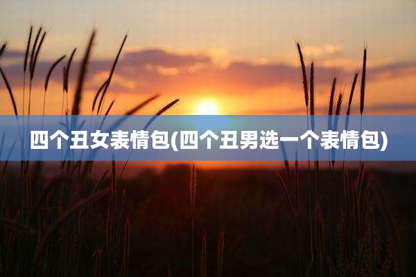 四个丑女表情包(四个丑男选一个表情包)