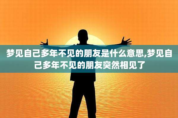 梦见自己多年不见的朋友是什么意思,梦见自己多年不见的朋友突然相见了