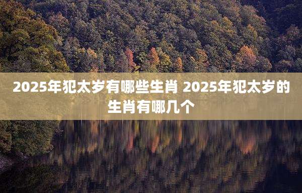 2025年犯太岁有哪些生肖 2025年犯太岁的生肖有哪几个