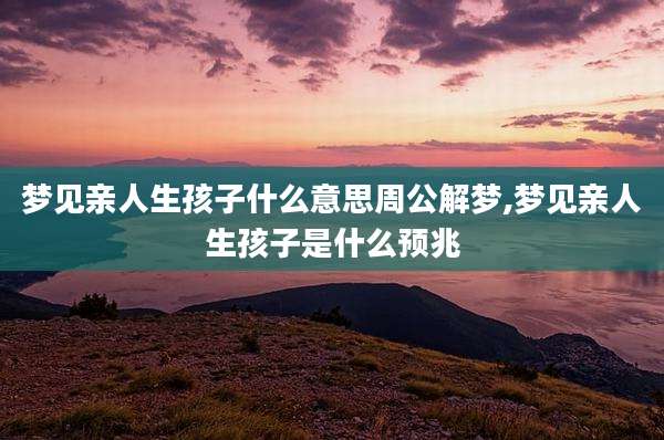 梦见亲人生孩子什么意思周公解梦,梦见亲人生孩子是什么预兆