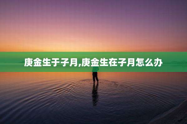 庚金生于子月,庚金生在子月怎么办