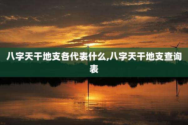 八字天干地支各代表什么,八字天干地支查询表