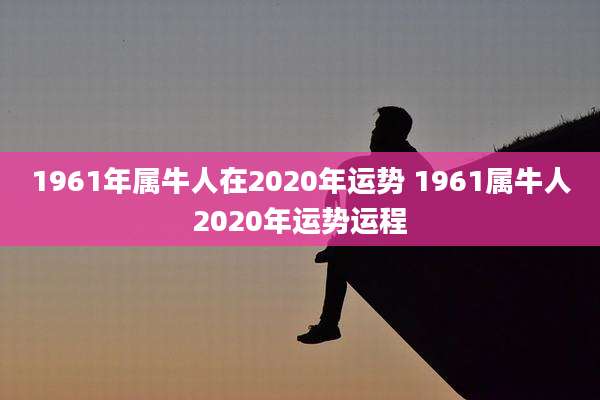 1961年属牛人在2020年运势 1961属牛人2020年运势运程