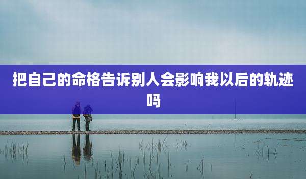 把自己的命格告诉别人会影响我以后的轨迹吗