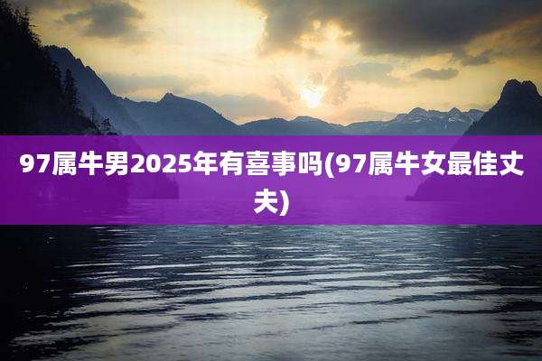 97属牛男2025年有喜事吗(97属牛女最佳丈夫)