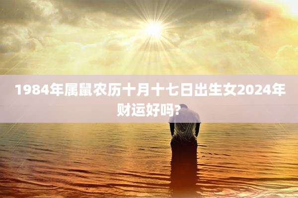 1984年属鼠农历十月十七日出生女2024年财运好吗?