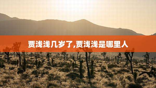 贾浅浅几岁了,贾浅浅是哪里人