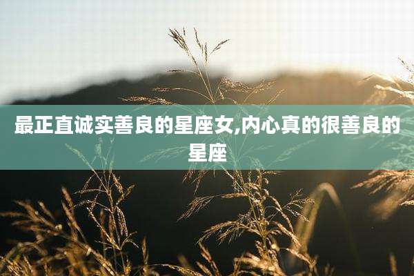 最正直诚实善良的星座女,内心真的很善良的星座