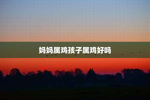 妈妈属鸡孩子属鸡好吗