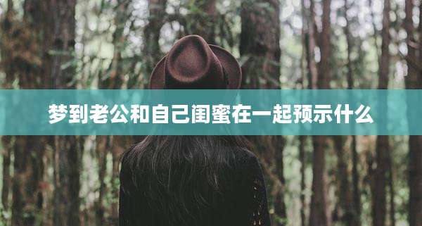 梦到老公和自己闺蜜在一起预示什么