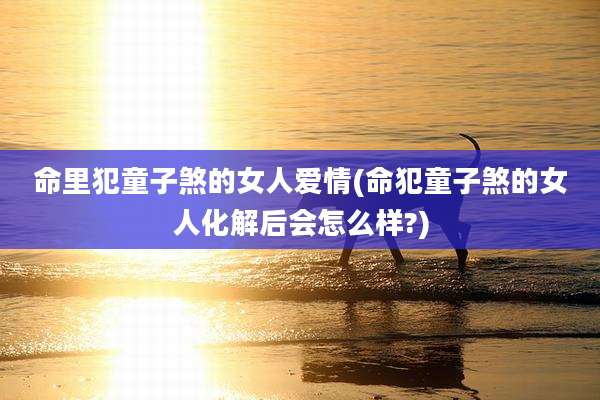 命里犯童子煞的女人爱情(命犯童子煞的女人化解后会怎么样?)