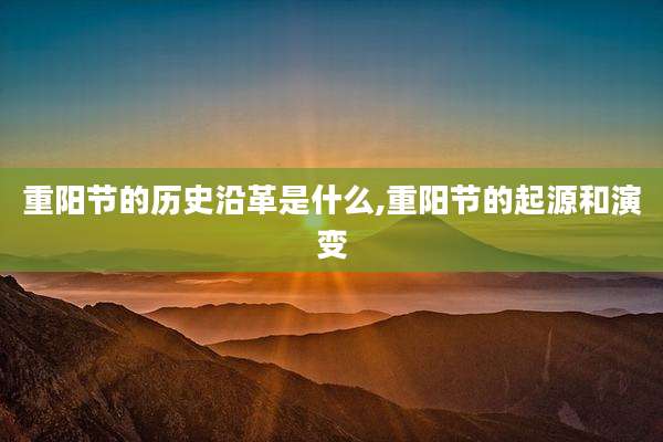 重阳节的历史沿革是什么,重阳节的起源和演变
