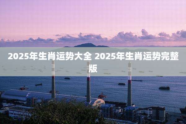 2025年生肖运势大全 2025年生肖运势完整版