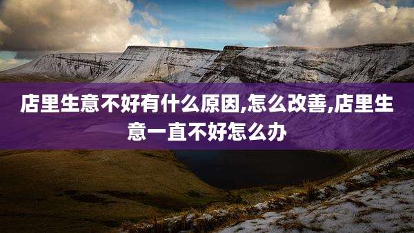 店里生意不好有什么原因,怎么改善,店里生意一直不好怎么办