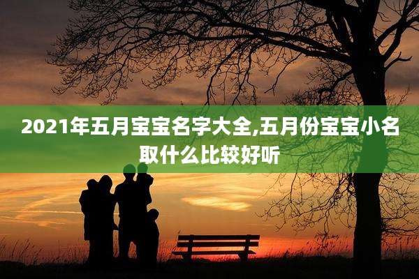 2021年五月宝宝名字大全,五月份宝宝小名取什么比较好听