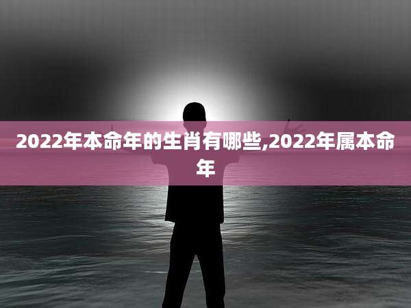 2022年本命年的生肖有哪些,2022年属本命年