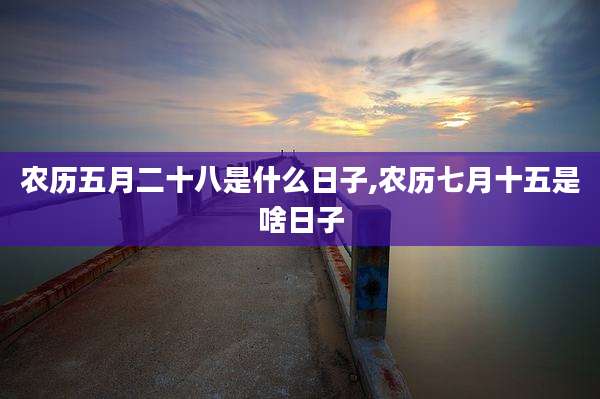 农历五月二十八是什么日子,农历七月十五是啥日子