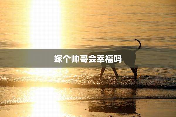 嫁个帅哥会幸福吗
