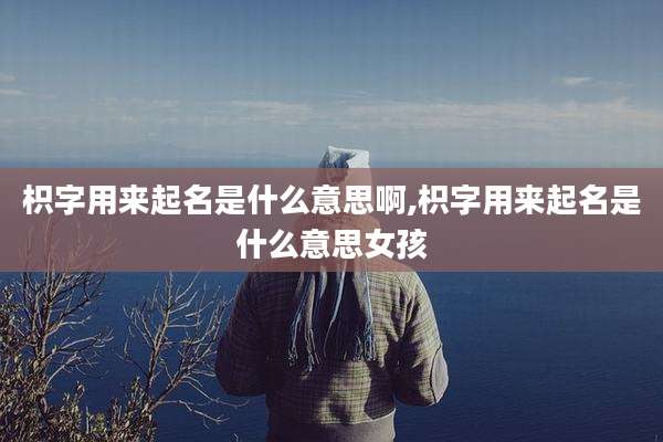 枳字用来起名是什么意思啊,枳字用来起名是什么意思女孩