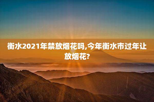 衡水2021年禁放烟花吗,今年衡水市过年让放烟花?