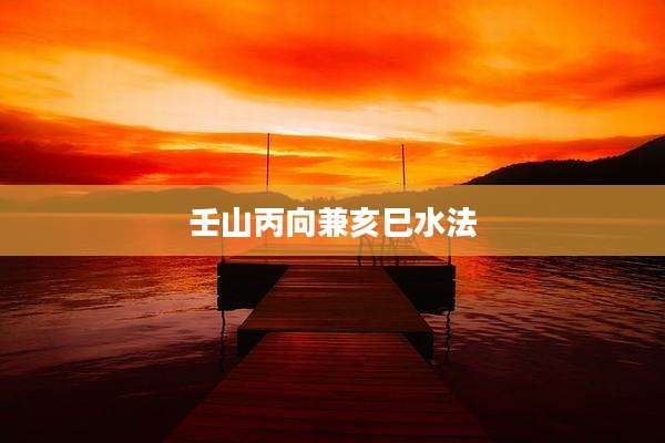 壬山丙向兼亥巳水法