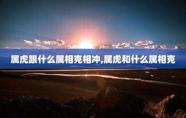 属虎跟什么属相克相冲,属虎和什么属相克