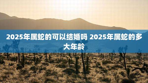 2025年属蛇的可以结婚吗 2025年属蛇的多大年龄