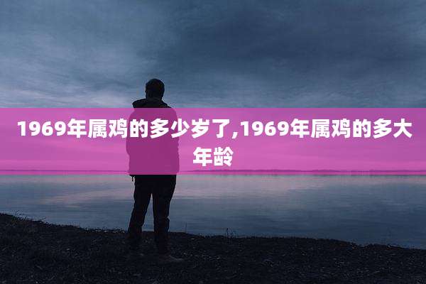 1969年属鸡的多少岁了,1969年属鸡的多大年龄