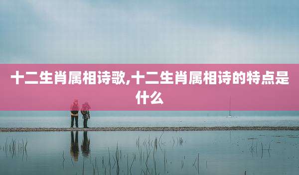 十二生肖属相诗歌,十二生肖属相诗的特点是什么
