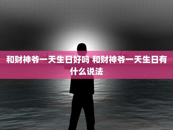 和财神爷一天生日好吗 和财神爷一天生日有什么说法