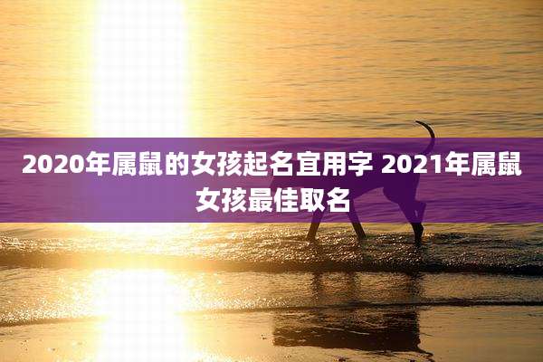 2020年属鼠的女孩起名宜用字 2021年属鼠女孩最佳取名