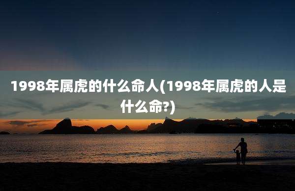 1998年属虎的什么命人(1998年属虎的人是什么命?)