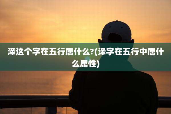 泽这个字在五行属什么?(泽字在五行中属什么属性)
