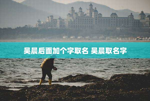 吴晨后面加个字取名 吴晨取名字