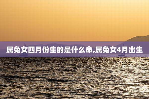 属兔女四月份生的是什么命,属兔女4月出生