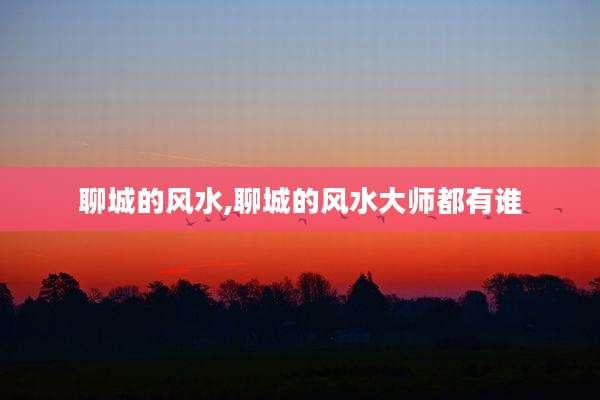 聊城的风水,聊城的风水大师都有谁
