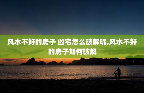 风水不好的房子 凶宅怎么破解呢,风水不好的房子如何破解
