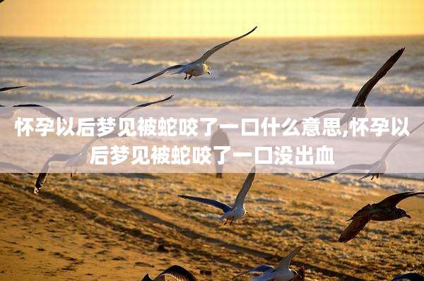 怀孕以后梦见被蛇咬了一口什么意思,怀孕以后梦见被蛇咬了一口没出血
