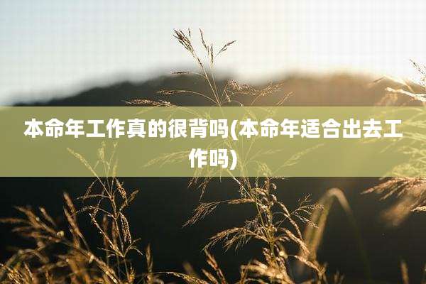 本命年工作真的很背吗(本命年适合出去工作吗)