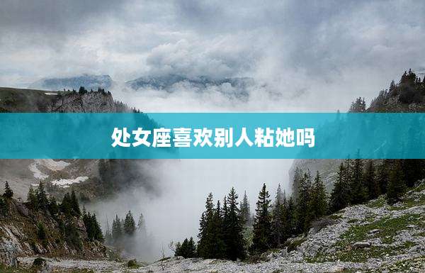 处女座喜欢别人粘她吗