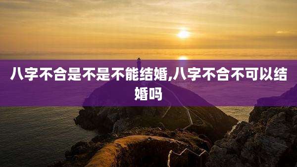 八字不合是不是不能结婚,八字不合不可以结婚吗