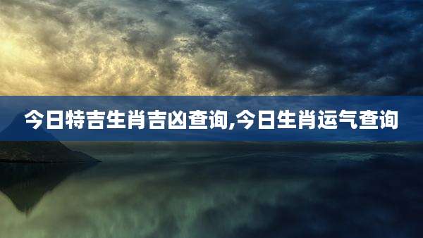 今日特吉生肖吉凶查询,今日生肖运气查询