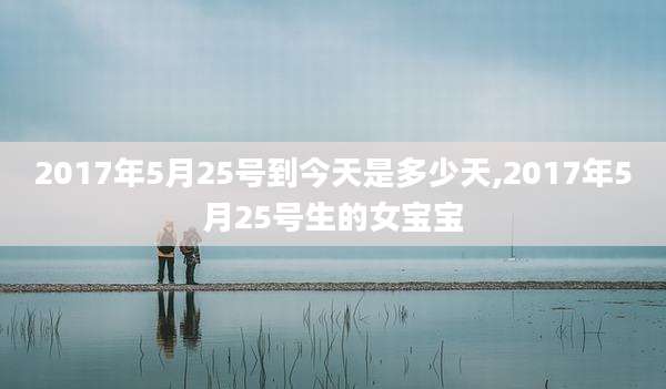 2017年5月25号到今天是多少天,2017年5月25号生的女宝宝