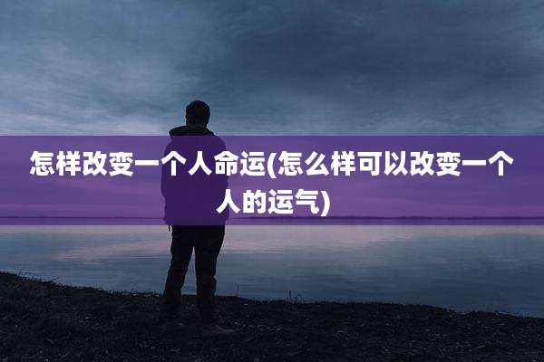 怎样改变一个人命运(怎么样可以改变一个人的运气)