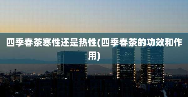 四季春茶寒性还是热性(四季春茶的功效和作用)