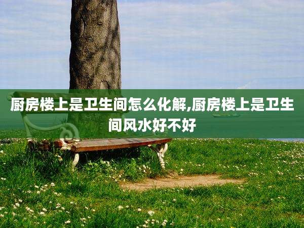 厨房楼上是卫生间怎么化解,厨房楼上是卫生间风水好不好