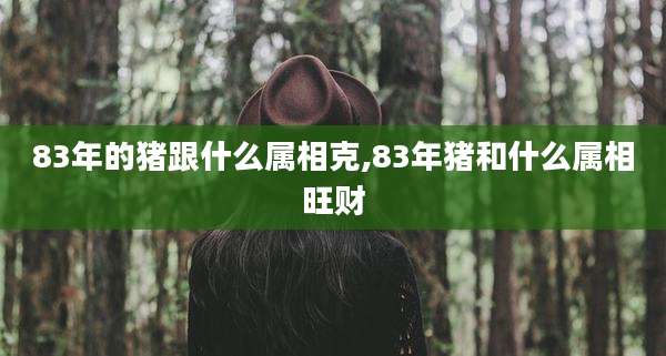 83年的猪跟什么属相克,83年猪和什么属相旺财
