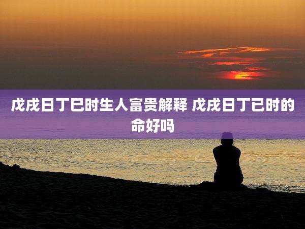 戊戌日丁巳时生人富贵解释 戊戌日丁已时的命好吗