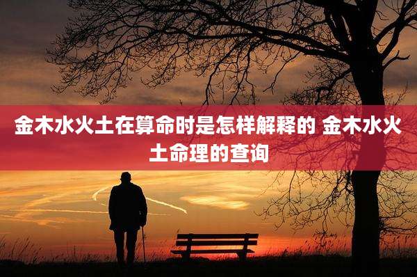 金木水火土在算命时是怎样解释的 金木水火土命理的查询